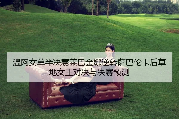 温网女单半决赛莱巴金娜逆转萨巴伦卡后草地女王对决与决赛预测