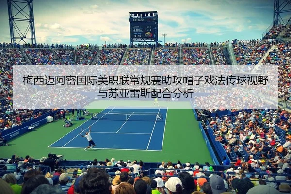梅西迈阿密国际美职联常规赛助攻帽子戏法传球视野与苏亚雷斯配合分析